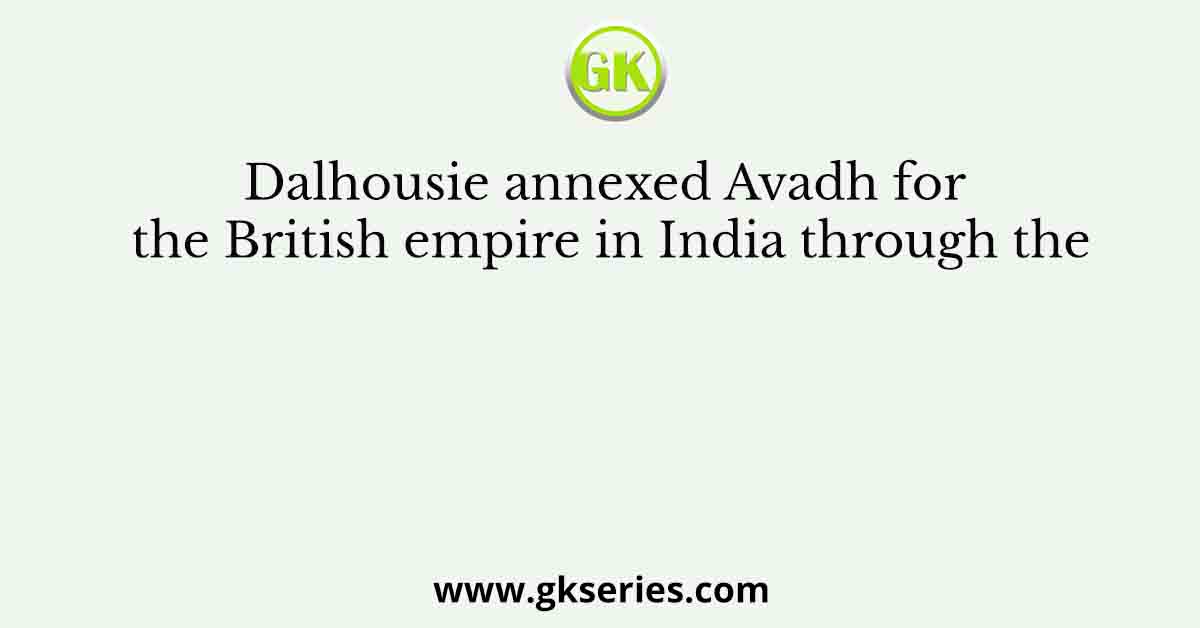 Dalhousie annexed Avadh for the British empire in India through the
