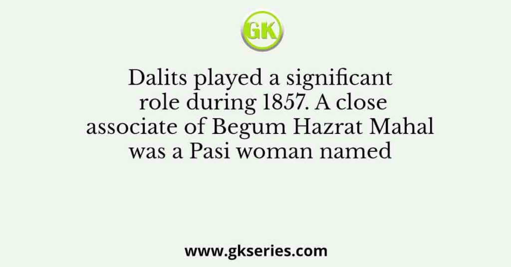 Dalits played a significant role during 1857. A close associate of Begum Hazrat Mahal was a Pasi woman named