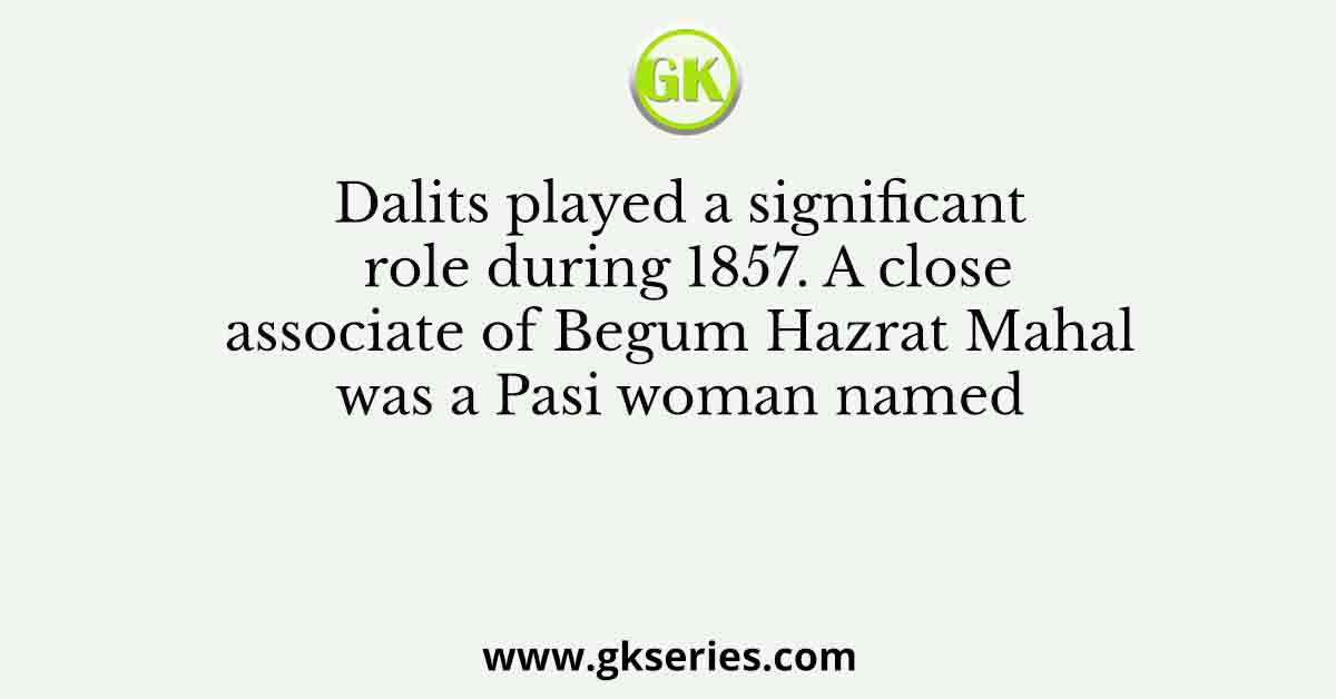 Dalits played a significant role during 1857. A close associate of Begum Hazrat Mahal was a Pasi woman named