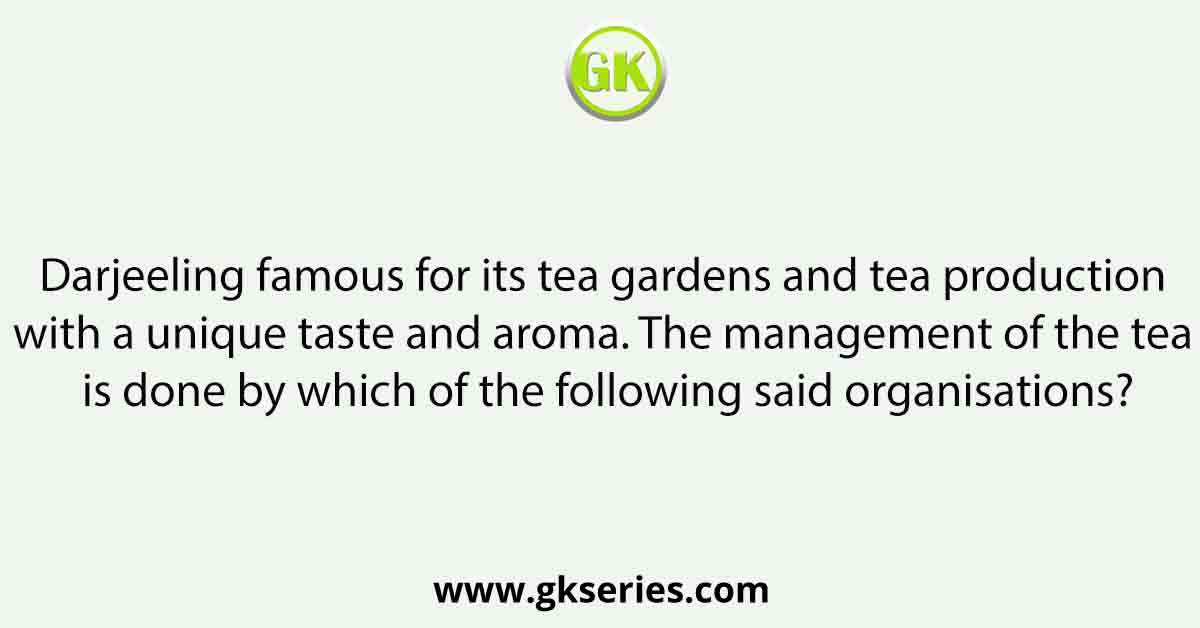 Darjeeling famous for its tea gardens and tea production with a unique taste and aroma. The management of the tea is done by which of the following said organisations?