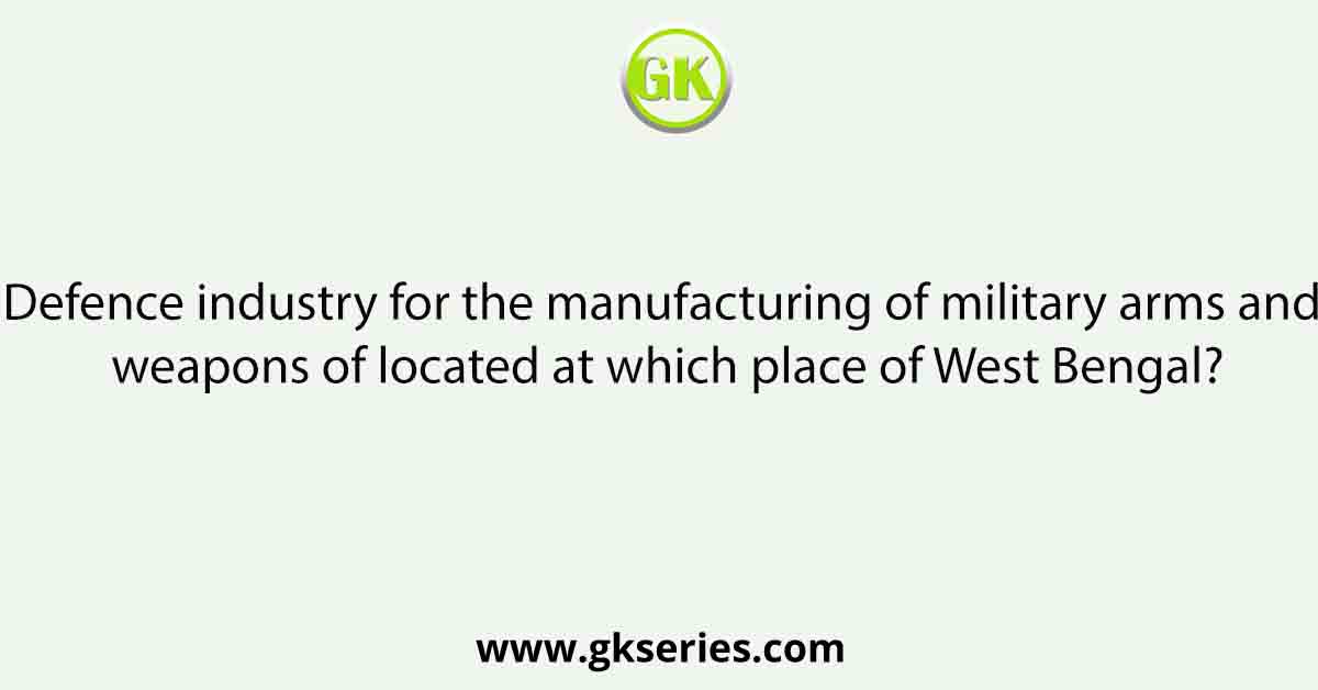 Defence industry for the manufacturing of military arms and weapons of located at which place of West Bengal?