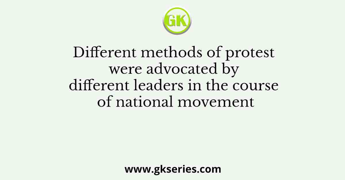 Different methods of protest were advocated by different leaders in the course of national movement