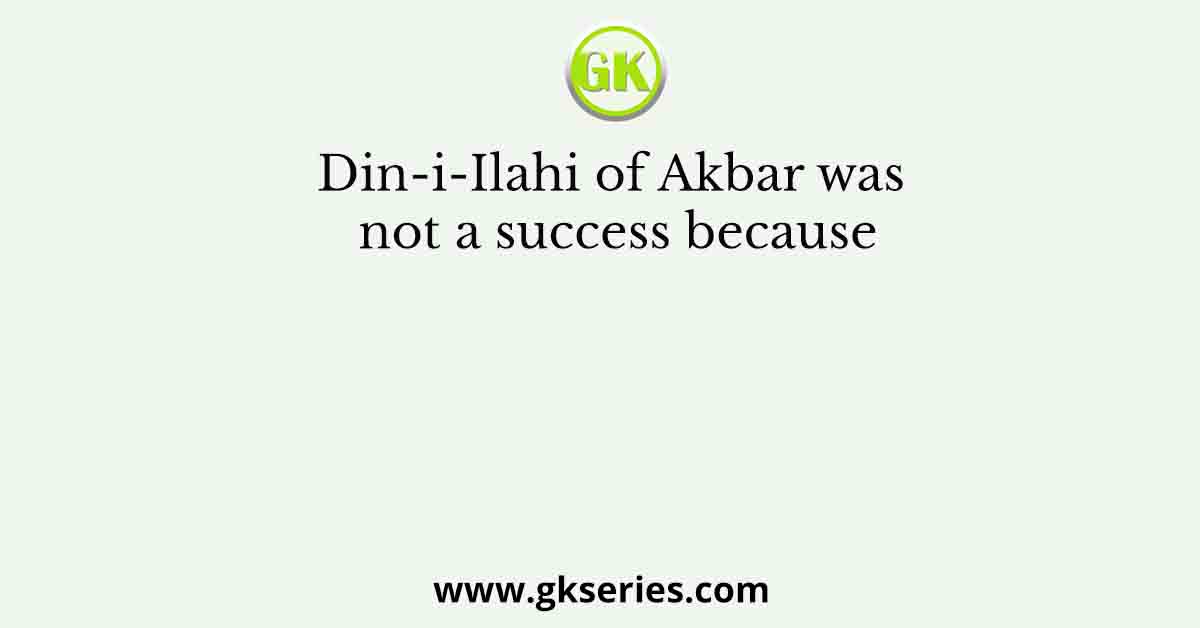 Din-i-Ilahi of Akbar was not a success because
