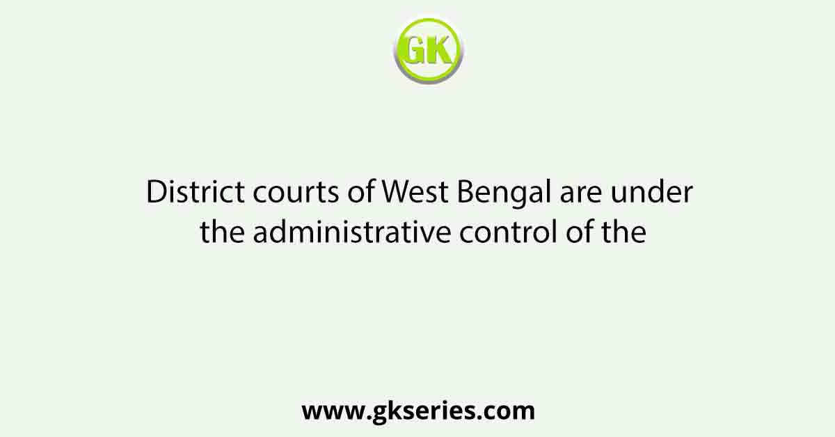 District courts of West Bengal are under the administrative control of the