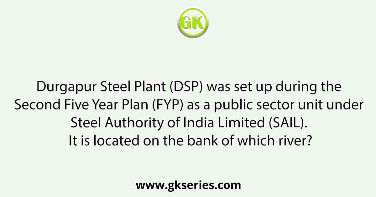 Durgapur Steel Plant (DSP) was set up during the Second Five Year Plan (FYP) as a public sector unit under Steel Authority of India Limited (SAIL). It is located on the bank of which river?