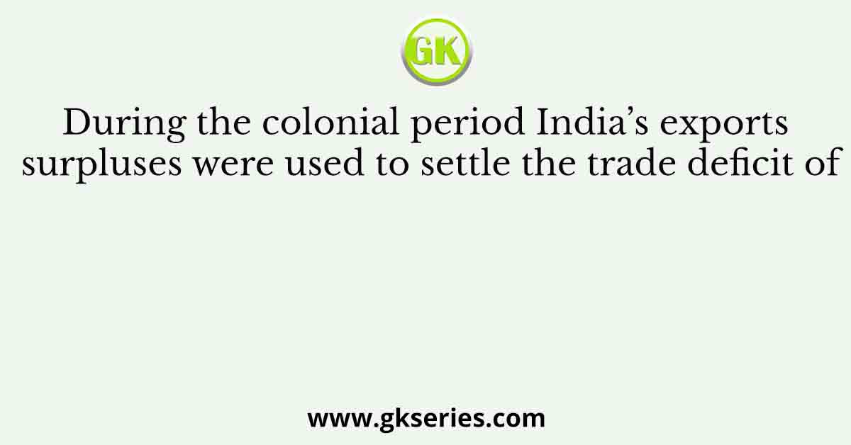 During the colonial period India’s exports surpluses were used to settle the trade deficit of