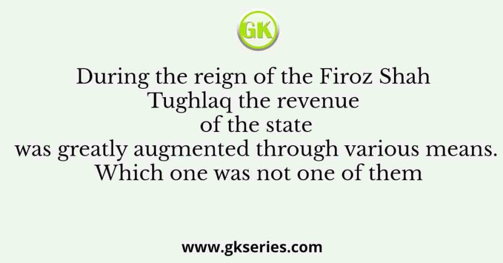 During the reign of the Firoz Shah Tughlaq the revenue of the state was greatly augmented through various means