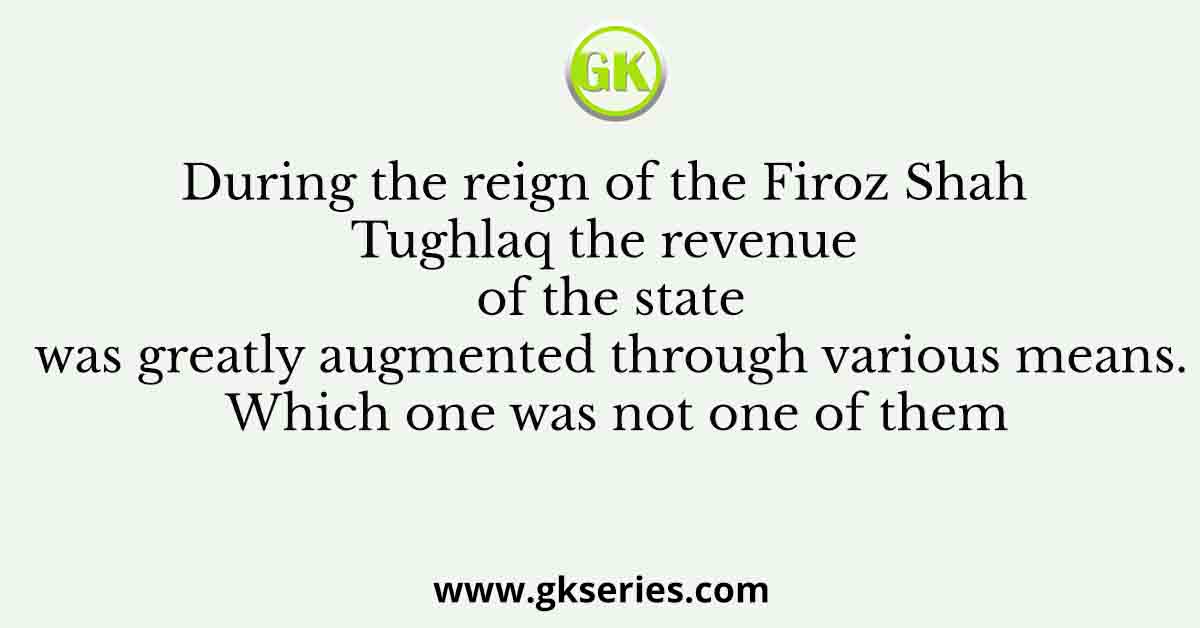During the reign of the Firoz Shah Tughlaq the revenue of the state was greatly augmented through various means