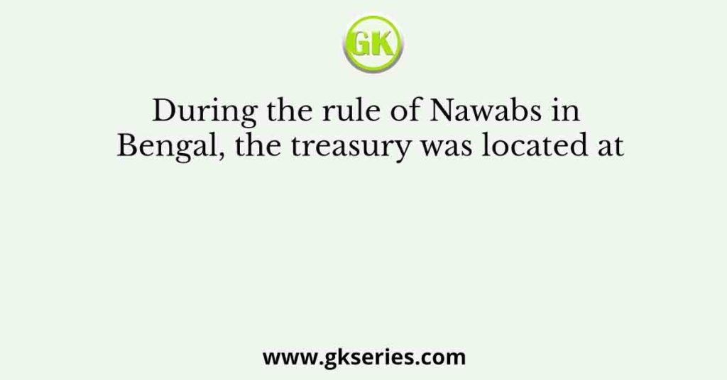 During the rule of Nawabs in Bengal, the treasury was located at