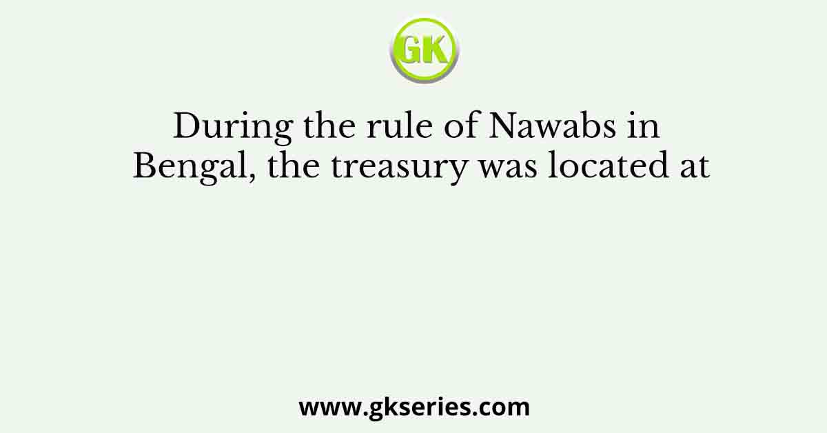 During the rule of Nawabs in Bengal, the treasury was located at