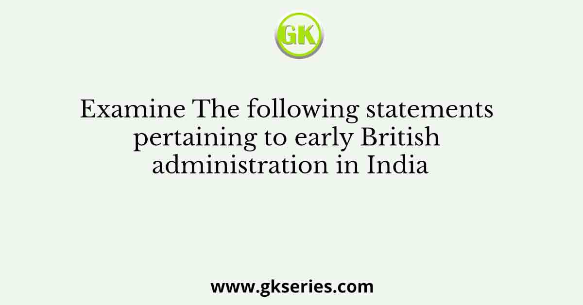 Examine The following statements pertaining to early British administration in India
