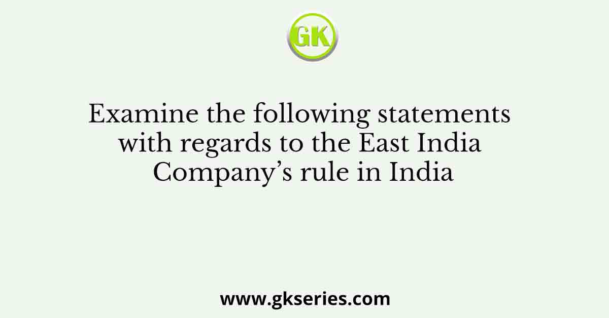 Examine the following statements with regards to the East India Company’s rule in India