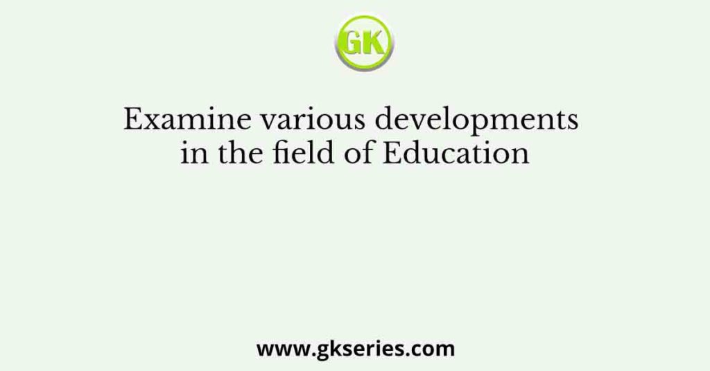 Examine various developments in the field of Education