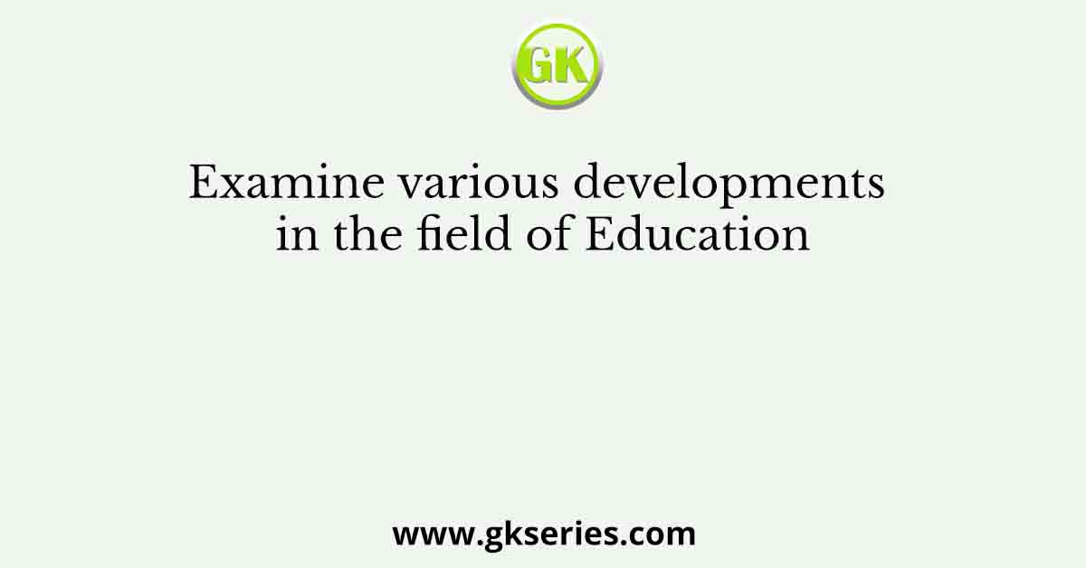 Examine various developments in the field of Education