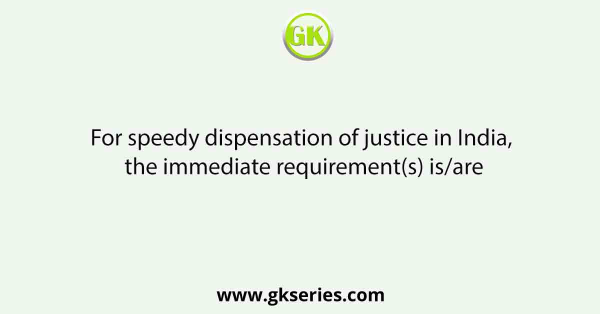 For speedy dispensation of justice in India, the immediate requirement(s) is/are