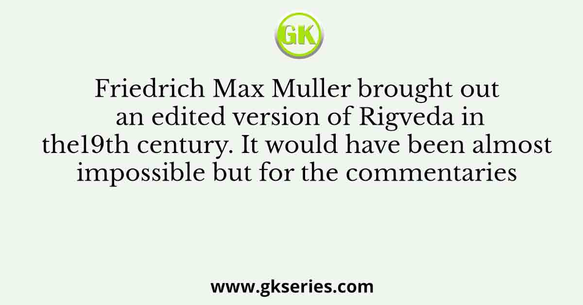 Friedrich Max Muller brought out an edited version of Rigveda in