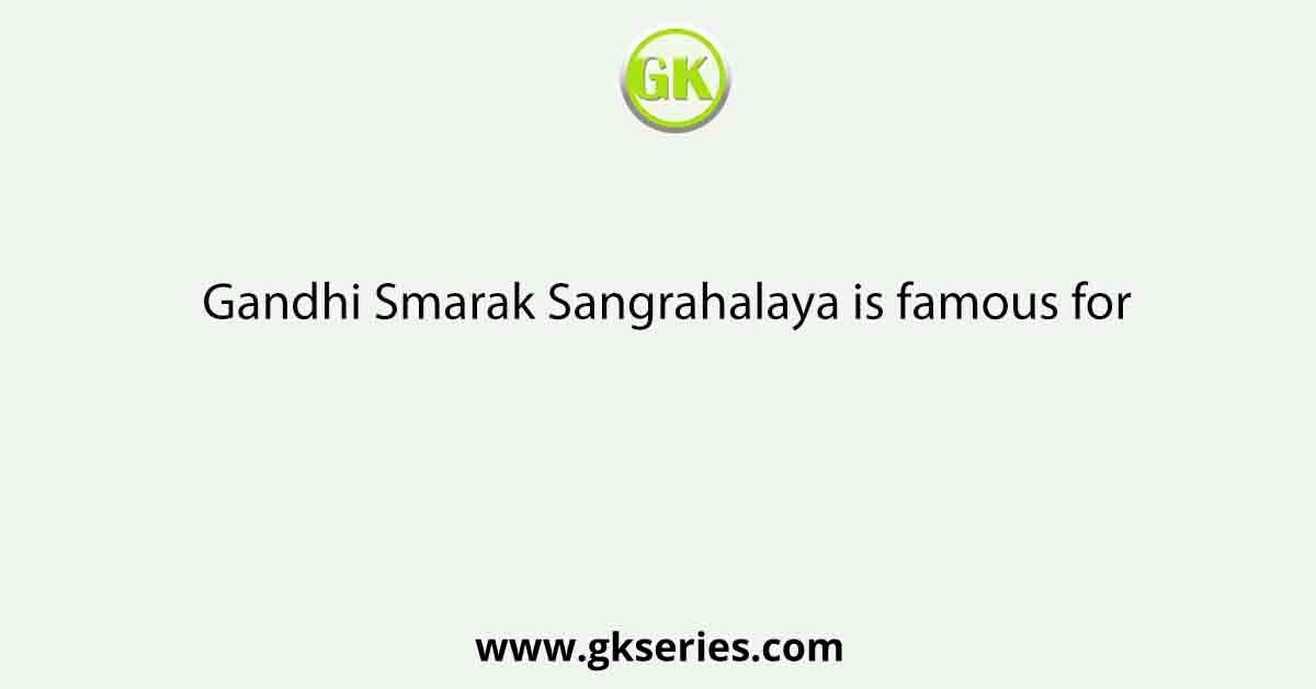 Gandhi Smarak Sangrahalaya is famous for