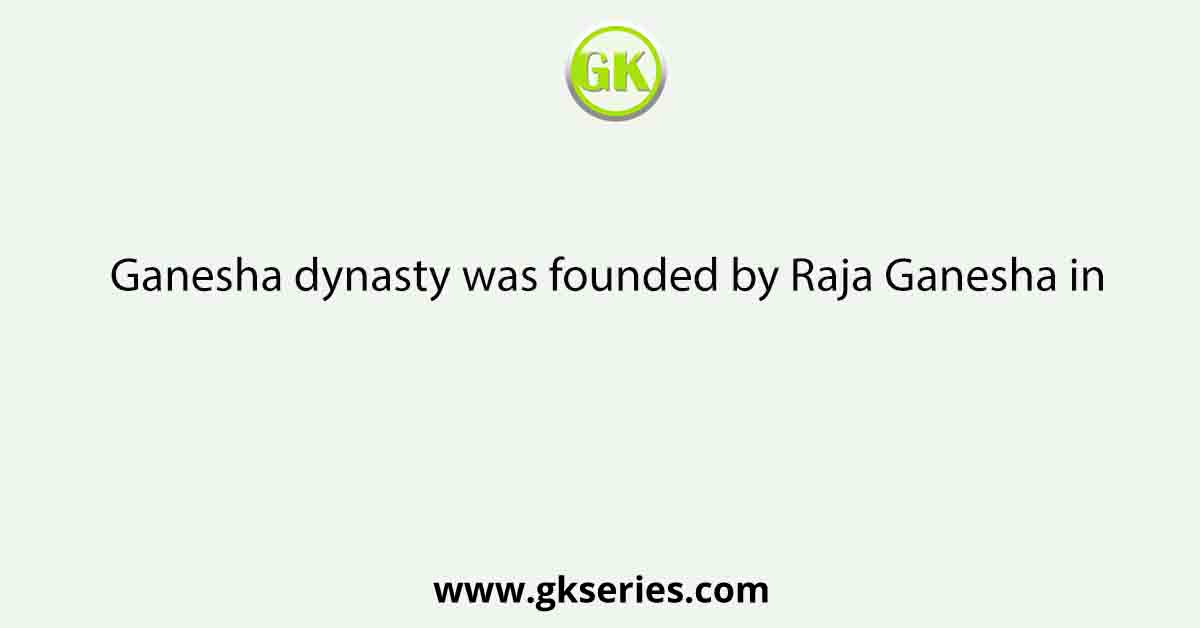 Ganesha dynasty was founded by Raja Ganesha in