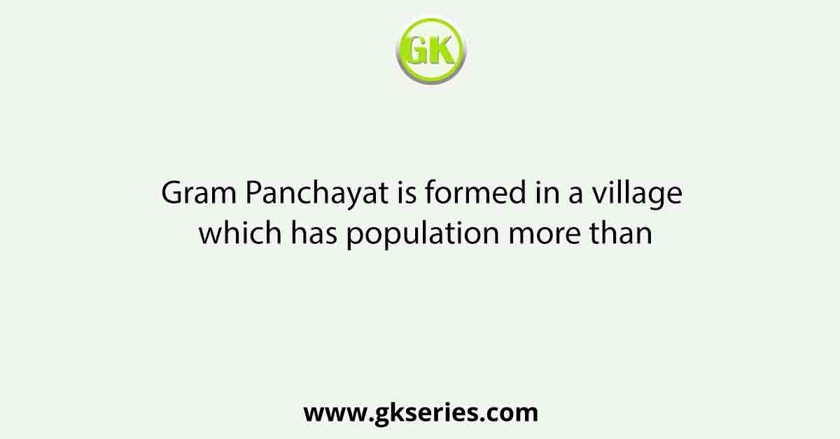 Gram Panchayat is formed in a village which has population more than