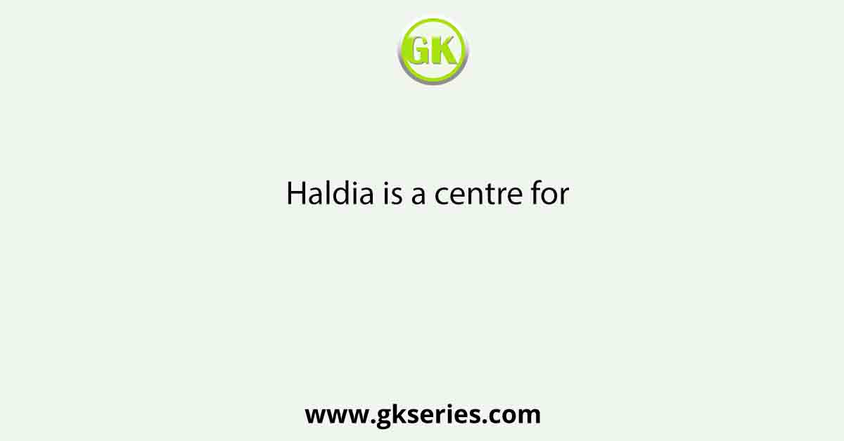 Haldia is a centre for