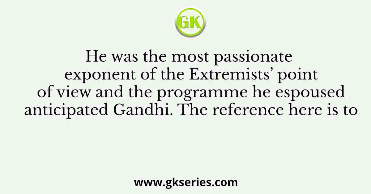 He was the most passionate exponent of the Extremists’ point of view and the programme he espoused anticipated Gandhi. The reference here is to