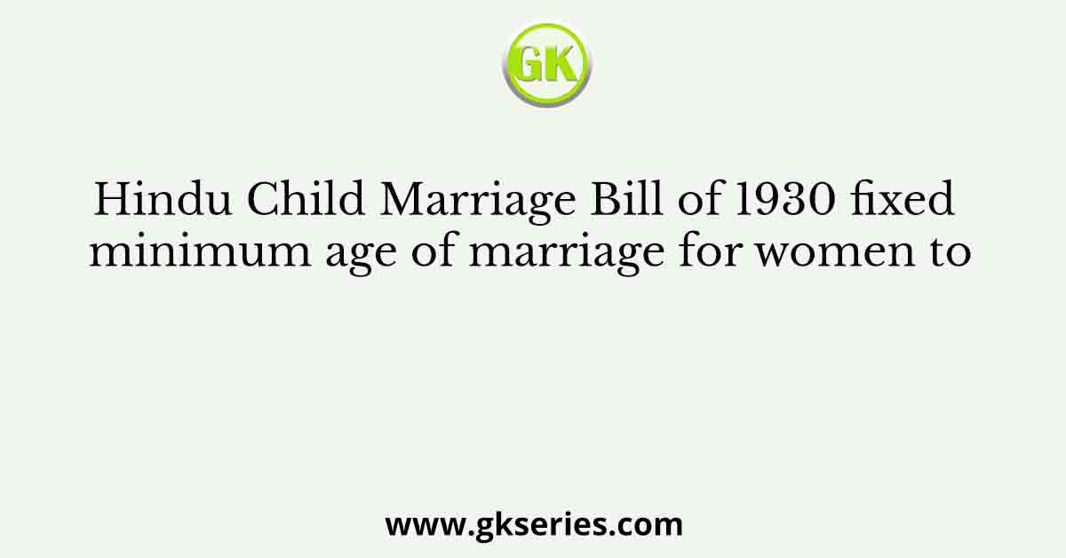 Hindu Child Marriage Bill of 1930 fixed minimum age of marriage for women to
