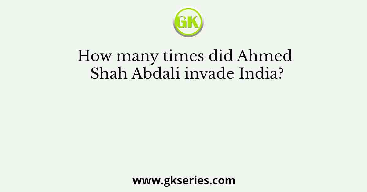 How many times did Ahmed Shah Abdali invade India?