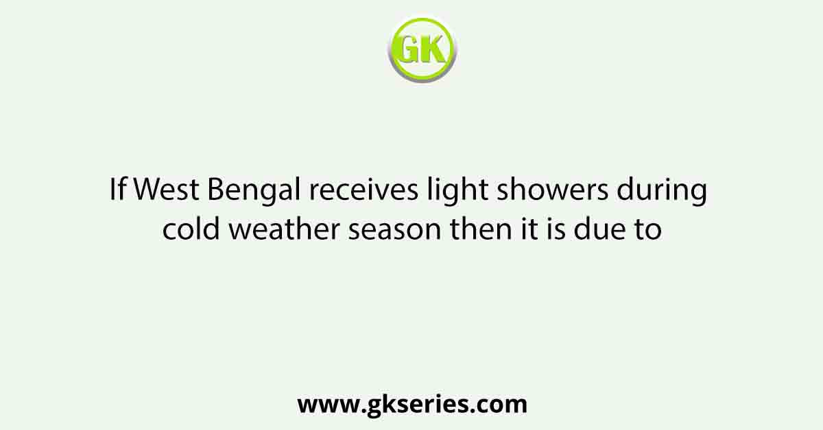 If West Bengal receives light showers during cold weather season then it is due to