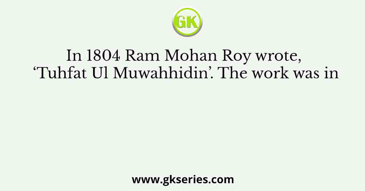 In 1804 Ram Mohan Roy wrote, ‘Tuhfat Ul Muwahhidin’. The work was in