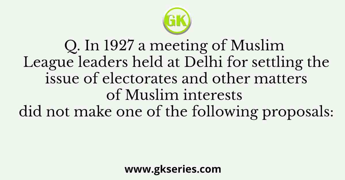 In 1927 a meeting of Muslim League leaders held at Delhi for settling the issue of electorates and