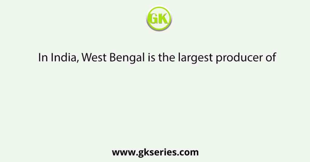 In India, West Bengal is the largest producer of