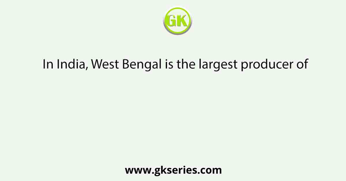 In India, West Bengal is the largest producer of