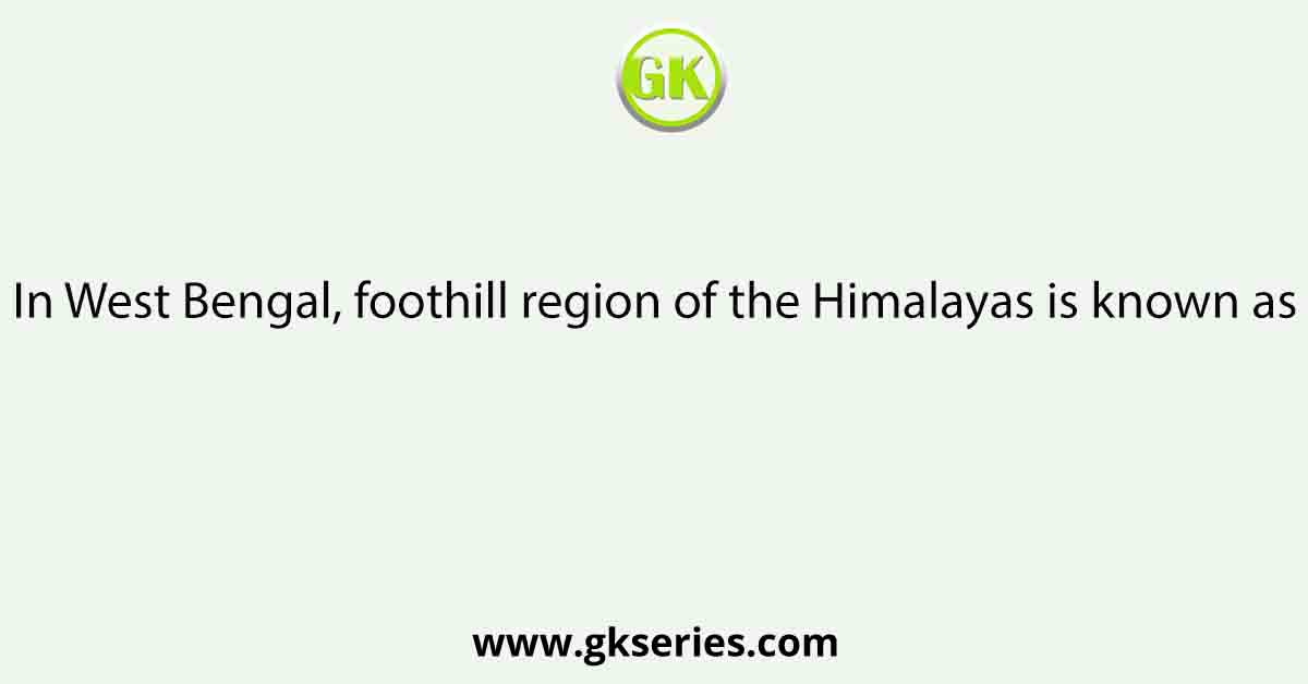 In West Bengal, foothill region of the Himalayas is known as