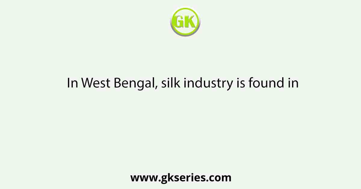 In West Bengal, silk industry is found in