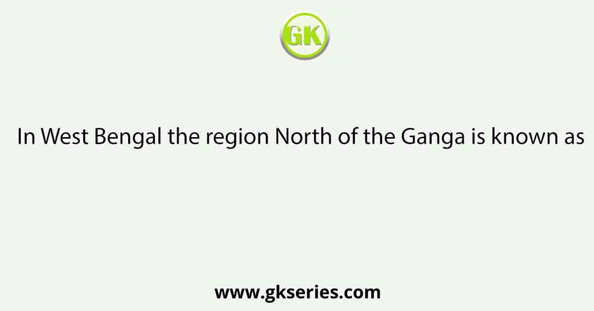 In West Bengal the region North of the Ganga is known as
