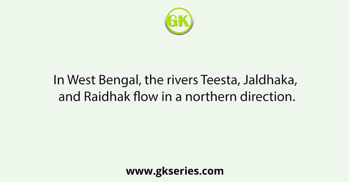 In West Bengal, the rivers Teesta, Jaldhaka, and Raidhak flow in a northern direction.