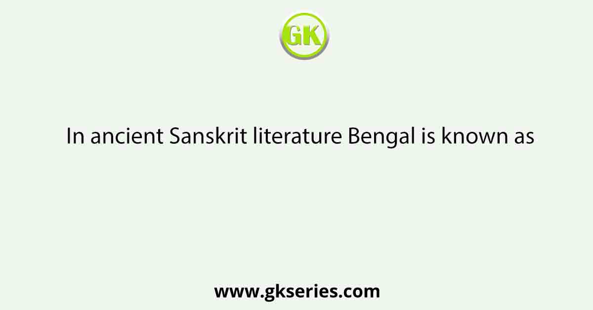 In ancient Sanskrit literature Bengal is known as
