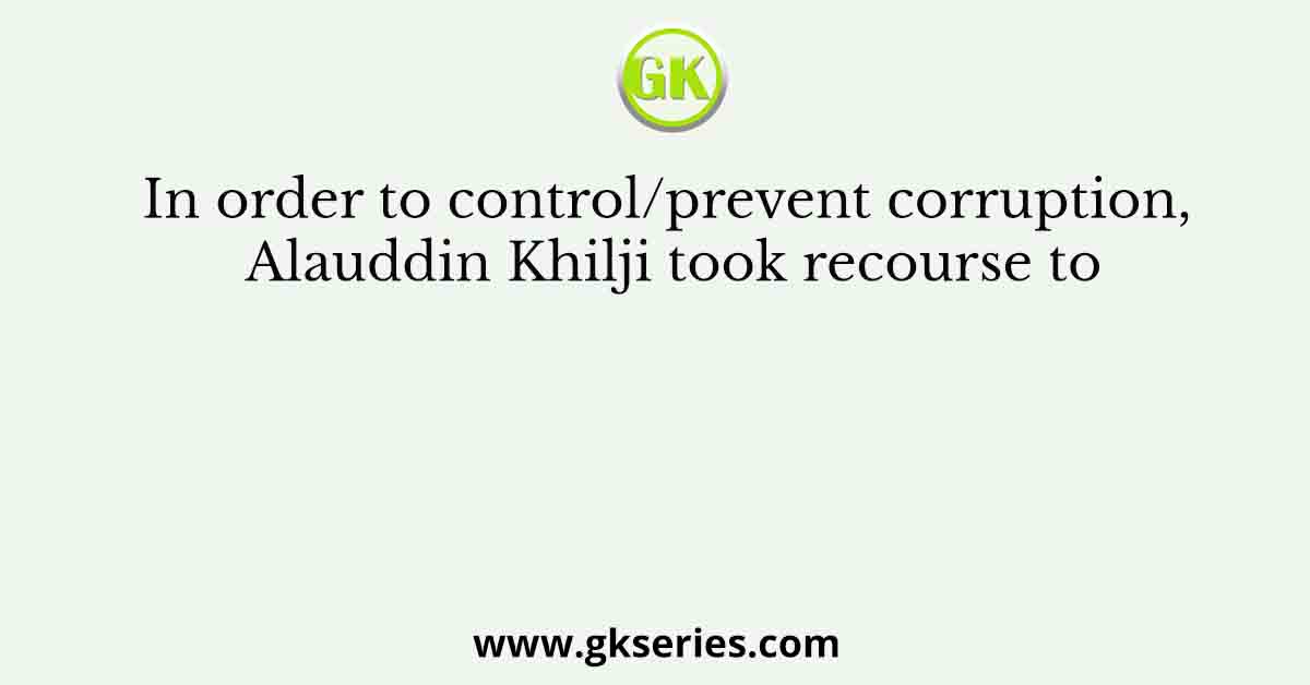 In order to control/prevent corruption, Alauddin Khilji took recourse to
