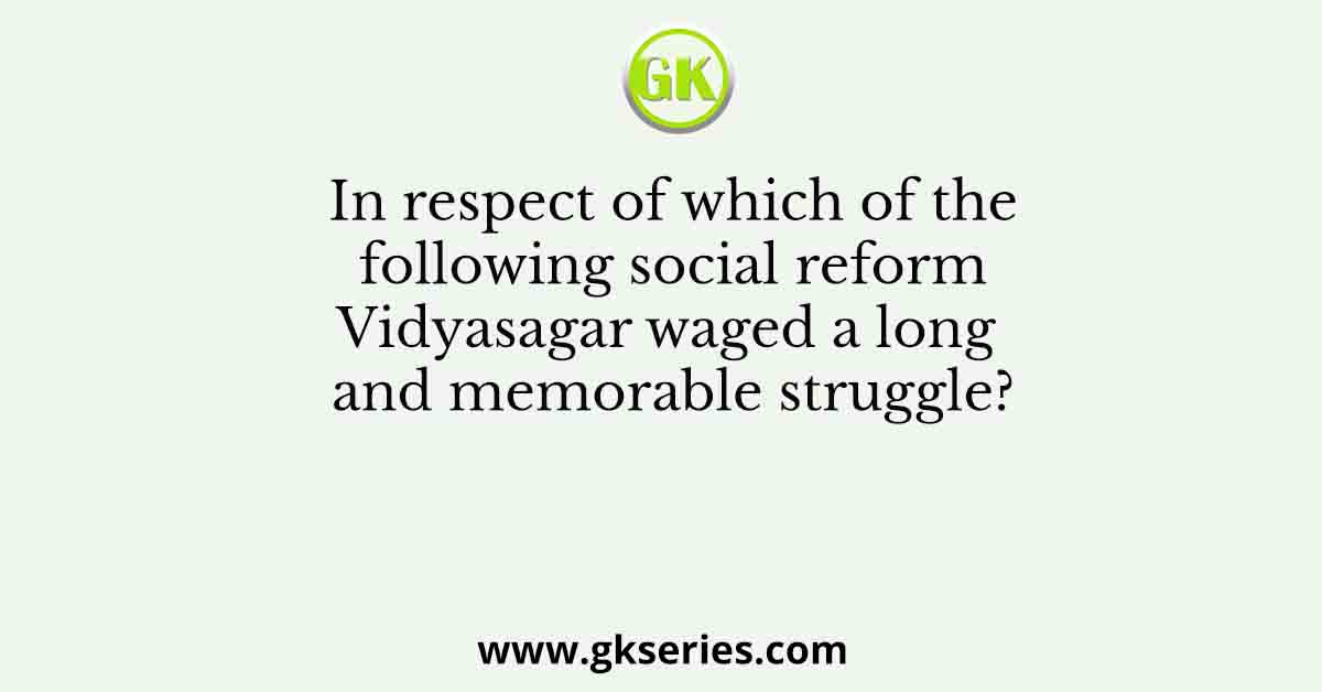 In respect of which of the following social reform Vidyasagar waged a long and memorable struggle?