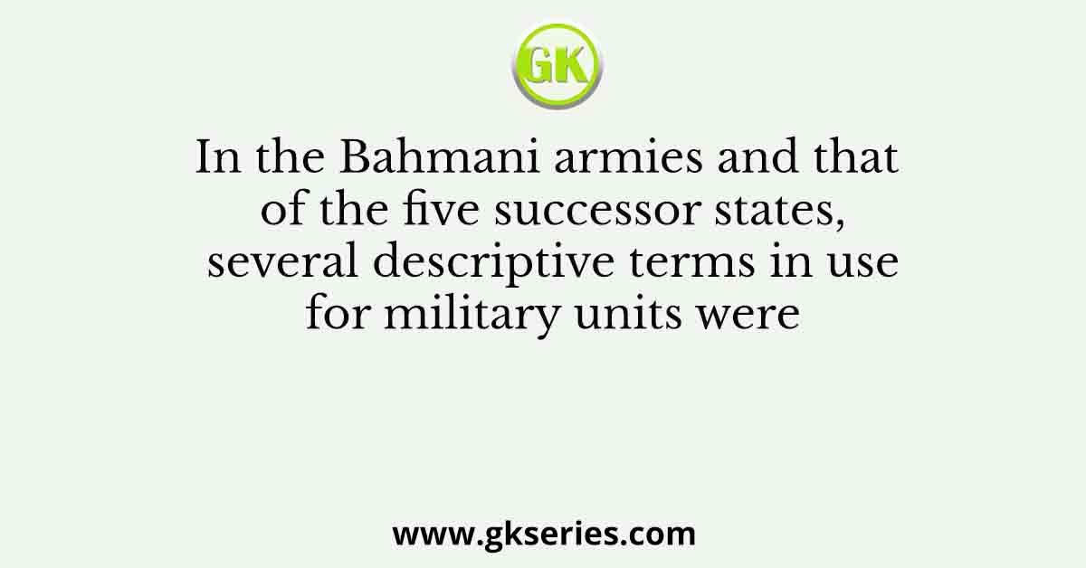 In the Bahmani armies and that of the five successor states, several descriptive terms in use for military units were