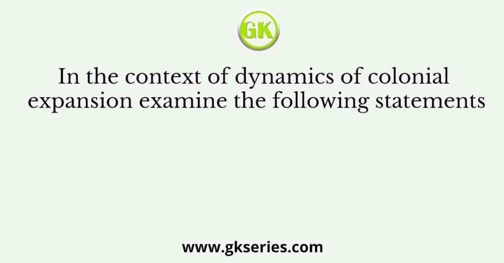 In the context of dynamics of colonial expansion examine the following statements