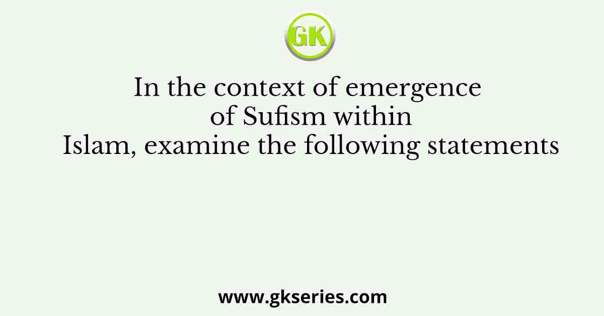 In the context of emergence of Sufism within Islam, examine the following statements
