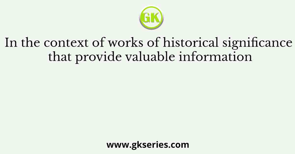 In the context of works of historical significance that provide valuable information