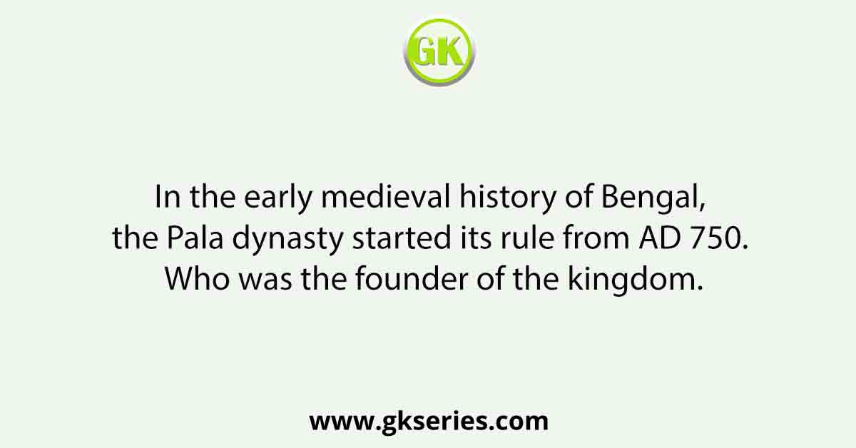 In the early medieval history of Bengal, the Pala dynasty started its rule from AD 750. Who was the founder of the kingdom.