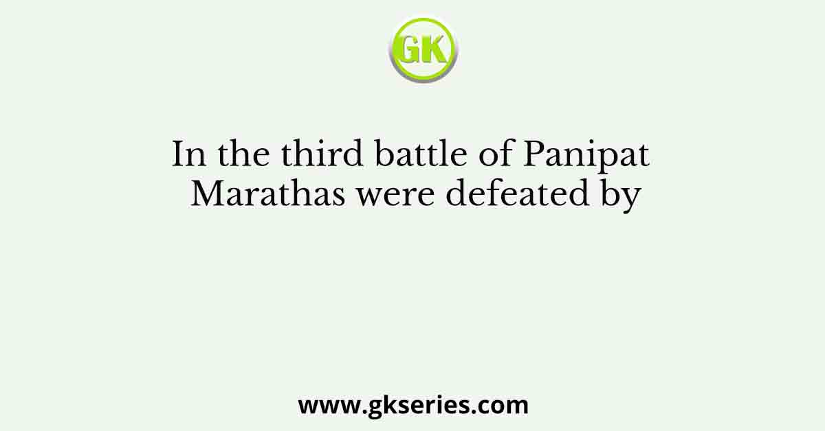 In the third battle of Panipat Marathas were defeated by