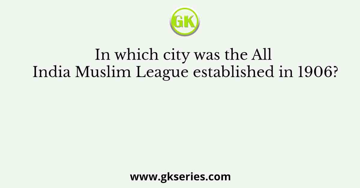 In which city was the All India Muslim League established in 1906?