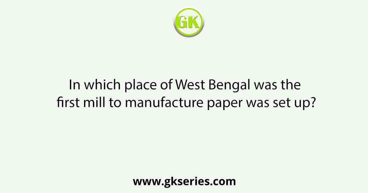 In which place of West Bengal was the first mill to manufacture paper was set up?