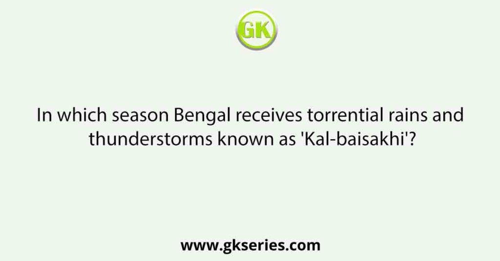 In which season Bengal receives torrential rains and thunderstorms known as 'Kal-baisakhi'?