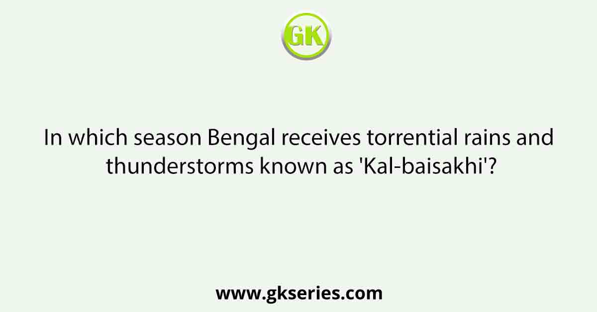 In which season Bengal receives torrential rains and thunderstorms known as 'Kal-baisakhi'?