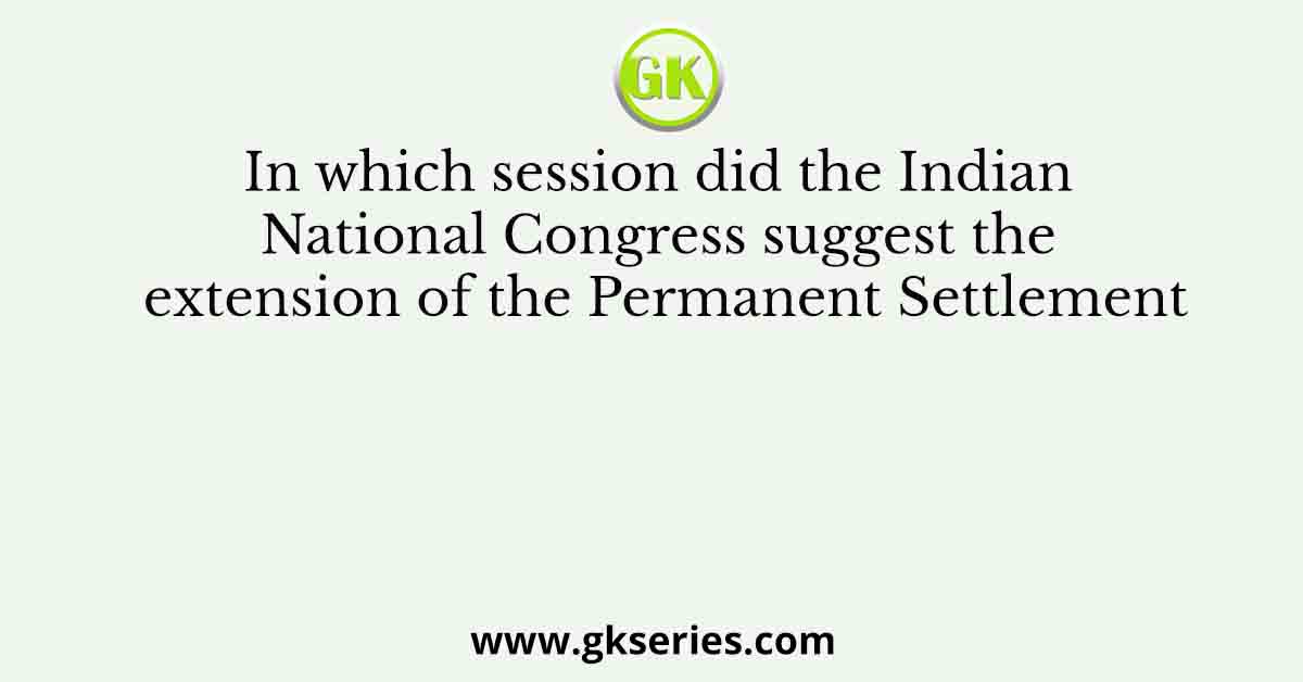 In which session did the Indian National Congress suggest the extension of the Permanent Settlement